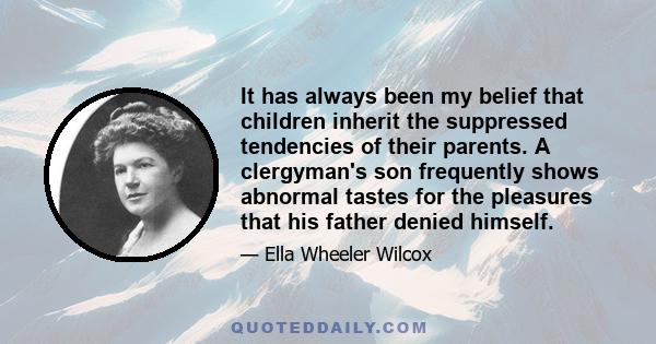 It has always been my belief that children inherit the suppressed tendencies of their parents. A clergyman's son frequently shows abnormal tastes for the pleasures that his father denied himself.