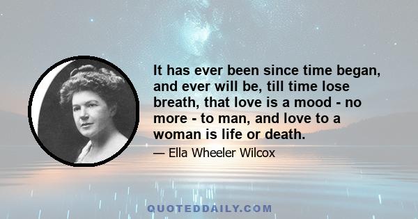 It has ever been since time began, and ever will be, till time lose breath, that love is a mood - no more - to man, and love to a woman is life or death.