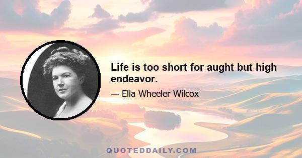 Life is too short for aught but high endeavor.