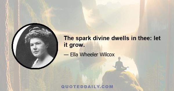 The spark divine dwells in thee: let it grow.