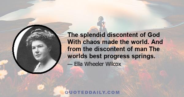 The splendid discontent of God With chaos made the world. And from the discontent of man The worlds best progress springs.