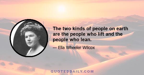 The two kinds of people on earth are the people who lift and the people who lean.