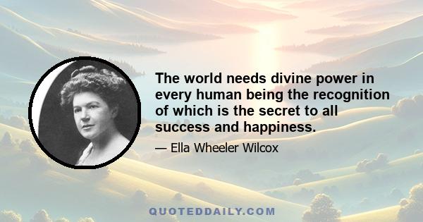 The world needs divine power in every human being the recognition of which is the secret to all success and happiness.