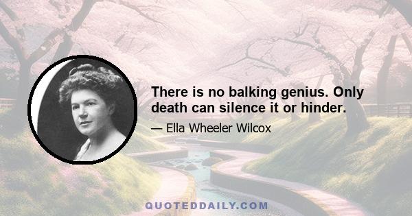 There is no balking genius. Only death can silence it or hinder.