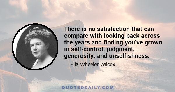 There is no satisfaction that can compare with looking back across the years and finding you've grown in self-control, judgment, generosity, and unselfishness.