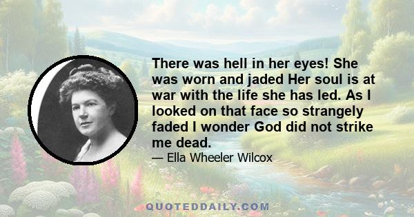 There was hell in her eyes! She was worn and jaded Her soul is at war with the life she has led. As I looked on that face so strangely faded I wonder God did not strike me dead.