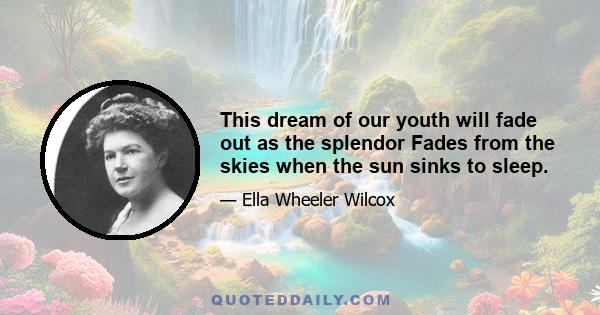 This dream of our youth will fade out as the splendor Fades from the skies when the sun sinks to sleep.