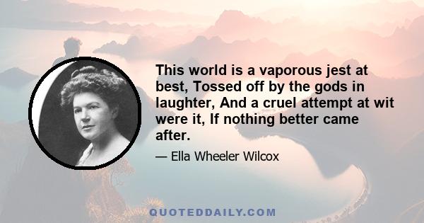 This world is a vaporous jest at best, Tossed off by the gods in laughter, And a cruel attempt at wit were it, If nothing better came after.