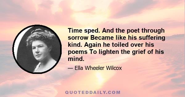 Time sped. And the poet through sorrow Became like his suffering kind. Again he toiled over his poems To lighten the grief of his mind.