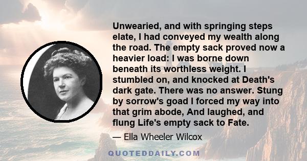 Unwearied, and with springing steps elate, I had conveyed my wealth along the road. The empty sack proved now a heavier load: I was borne down beneath its worthless weight. I stumbled on, and knocked at Death's dark