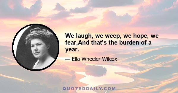 We laugh, we weep, we hope, we fear,And that's the burden of a year.