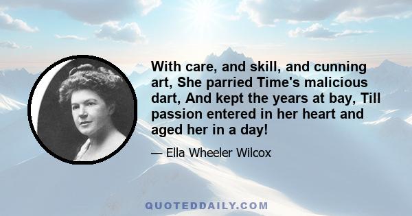 With care, and skill, and cunning art, She parried Time's malicious dart, And kept the years at bay, Till passion entered in her heart and aged her in a day!