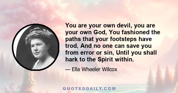 You are your own devil, you are your own God, You fashioned the paths that your footsteps have trod, And no one can save you from error or sin, Until you shall hark to the Spirit within.