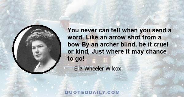 You never can tell when you send a word, Like an arrow shot from a bow By an archer blind, be it cruel or kind, Just where it may chance to go!