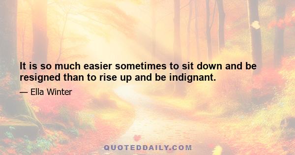 It is so much easier sometimes to sit down and be resigned than to rise up and be indignant.