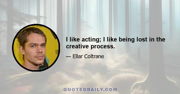 I like acting; I like being lost in the creative process.