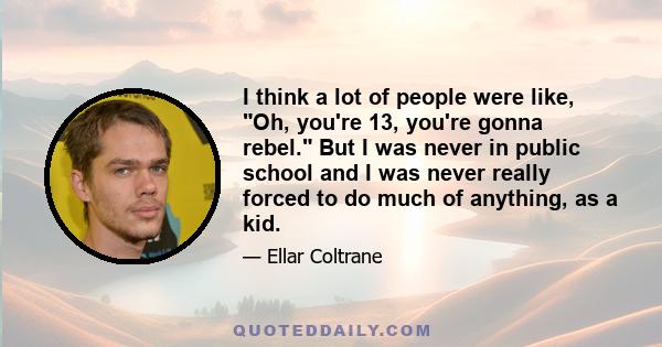 I think a lot of people were like, Oh, you're 13, you're gonna rebel. But I was never in public school and I was never really forced to do much of anything, as a kid.