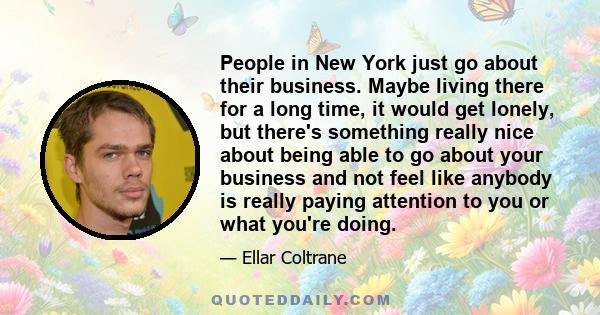 People in New York just go about their business. Maybe living there for a long time, it would get lonely, but there's something really nice about being able to go about your business and not feel like anybody is really