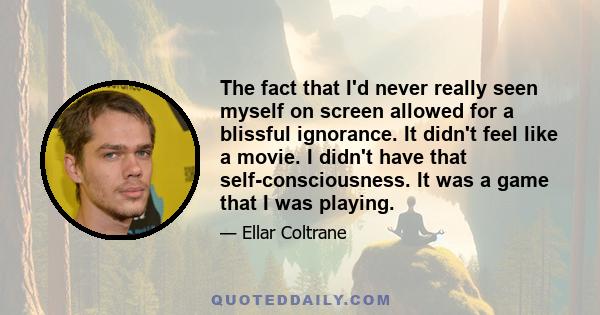 The fact that I'd never really seen myself on screen allowed for a blissful ignorance. It didn't feel like a movie. I didn't have that self-consciousness. It was a game that I was playing.