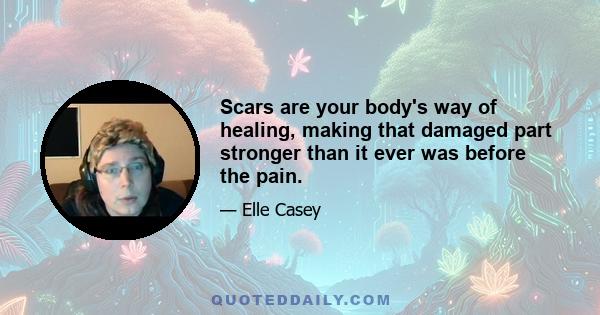 Scars are your body's way of healing, making that damaged part stronger than it ever was before the pain.