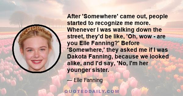 After 'Somewhere' came out, people started to recognize me more. Whenever I was walking down the street, they'd be like, 'Oh, wow - are you Elle Fanning?' Before 'Somewhere,' they asked me if I was Dakota Fanning,