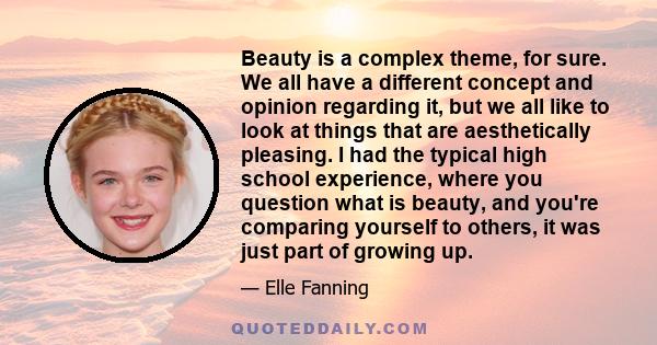 Beauty is a complex theme, for sure. We all have a different concept and opinion regarding it, but we all like to look at things that are aesthetically pleasing. I had the typical high school experience, where you