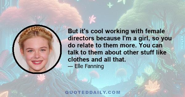 But it's cool working with female directors because I'm a girl, so you do relate to them more. You can talk to them about other stuff like clothes and all that.