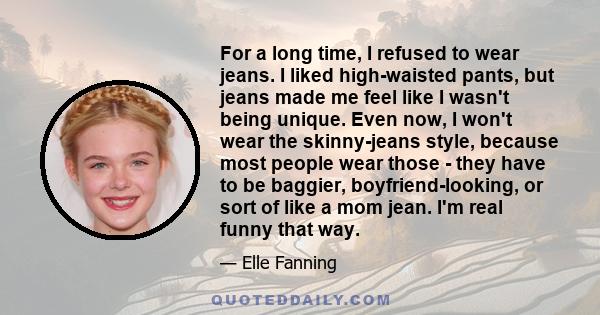 For a long time, I refused to wear jeans. I liked high-waisted pants, but jeans made me feel like I wasn't being unique. Even now, I won't wear the skinny-jeans style, because most people wear those - they have to be