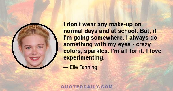 I don't wear any make-up on normal days and at school. But, if I'm going somewhere, I always do something with my eyes - crazy colors, sparkles. I'm all for it. I love experimenting.