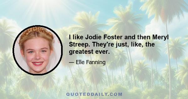 I like Jodie Foster and then Meryl Streep. They're just, like, the greatest ever.