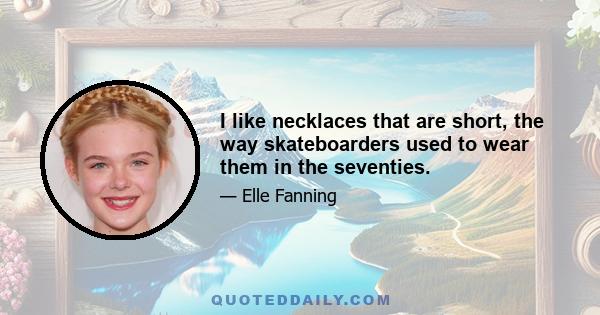 I like necklaces that are short, the way skateboarders used to wear them in the seventies.