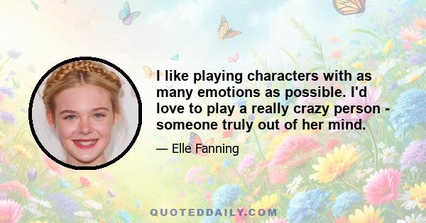 I like playing characters with as many emotions as possible. I'd love to play a really crazy person - someone truly out of her mind.