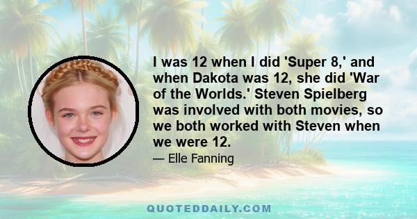 I was 12 when I did 'Super 8,' and when Dakota was 12, she did 'War of the Worlds.' Steven Spielberg was involved with both movies, so we both worked with Steven when we were 12.