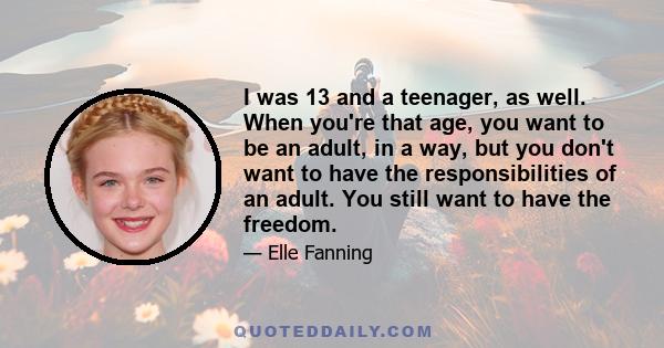 I was 13 and a teenager, as well. When you're that age, you want to be an adult, in a way, but you don't want to have the responsibilities of an adult. You still want to have the freedom.