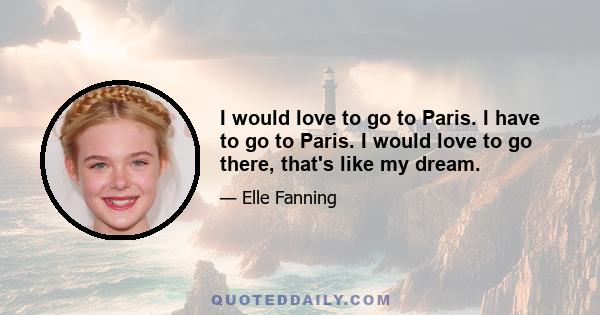 I would love to go to Paris. I have to go to Paris. I would love to go there, that's like my dream.