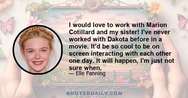 I would love to work with Marion Cotillard and my sister! I've never worked with Dakota before in a movie. It'd be so cool to be on screen interacting with each other one day. It will happen, I'm just not sure when.