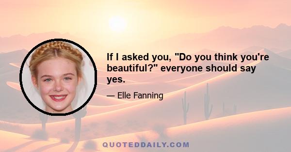 If I asked you, Do you think you're beautiful? everyone should say yes.