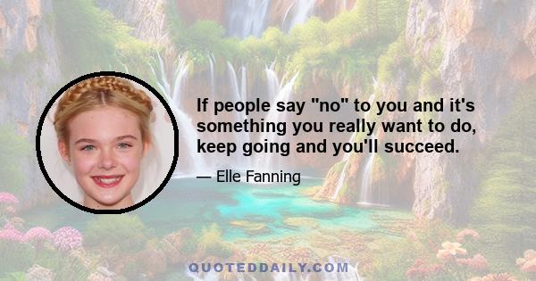 If people say no to you and it's something you really want to do, keep going and you'll succeed.