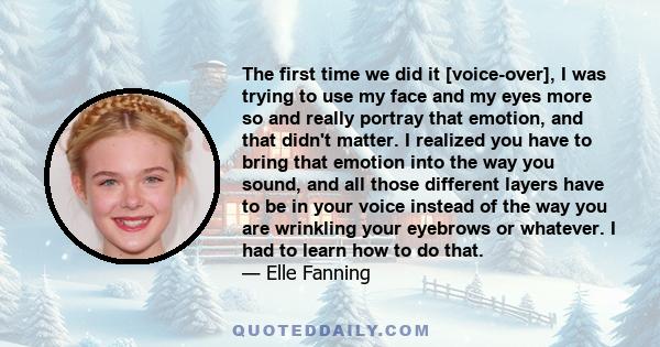 The first time we did it [voice-over], I was trying to use my face and my eyes more so and really portray that emotion, and that didn't matter. I realized you have to bring that emotion into the way you sound, and all