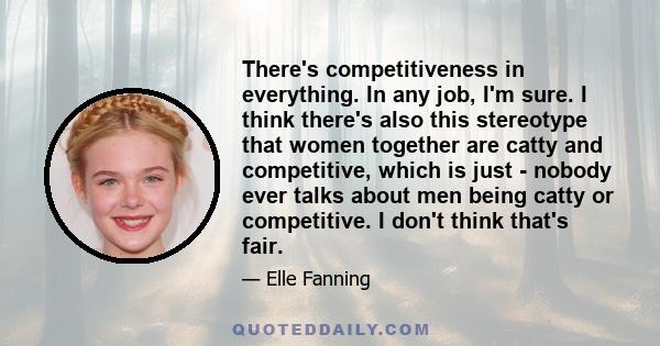 There's competitiveness in everything. In any job, I'm sure. I think there's also this stereotype that women together are catty and competitive, which is just - nobody ever talks about men being catty or competitive. I