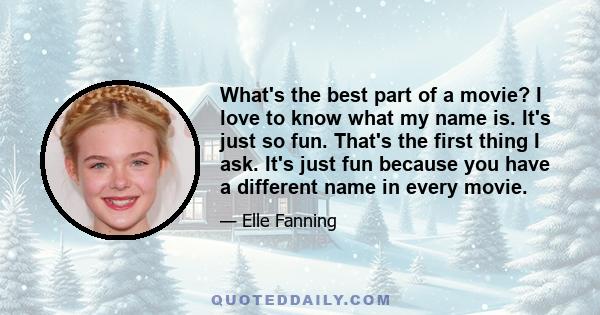 What's the best part of a movie? I love to know what my name is. It's just so fun. That's the first thing I ask. It's just fun because you have a different name in every movie.