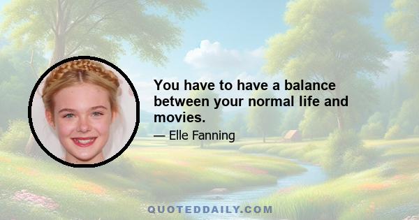 You have to have a balance between your normal life and movies.