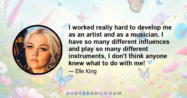 I worked really hard to develop me as an artist and as a musician. I have so many different influences and play so many different instruments, I don't think anyone knew what to do with me!