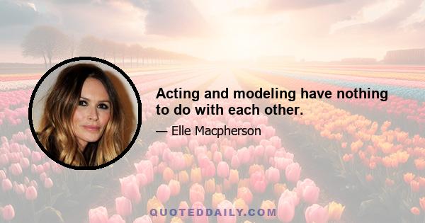 Acting and modeling have nothing to do with each other.