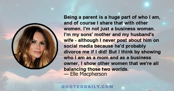 Being a parent is a huge part of who I am, and of course I share that with other women. I'm not just a business woman. I'm my sons' mother and my husband's wife - although I never post about him on social media because