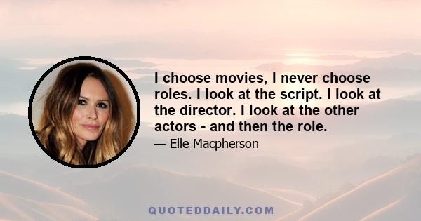 I choose movies, I never choose roles. I look at the script. I look at the director. I look at the other actors - and then the role.