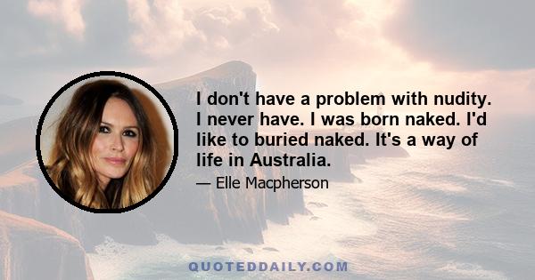 I don't have a problem with nudity. I never have. I was born naked. I'd like to buried naked. It's a way of life in Australia.