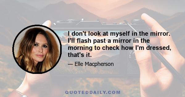 I don't look at myself in the mirror. I'll flash past a mirror in the morning to check how I'm dressed, that's it.