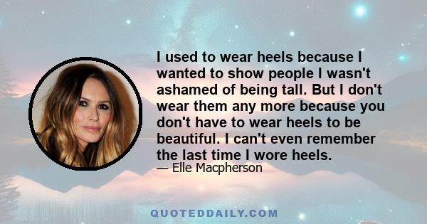 I used to wear heels because I wanted to show people I wasn't ashamed of being tall. But I don't wear them any more because you don't have to wear heels to be beautiful. I can't even remember the last time I wore heels.