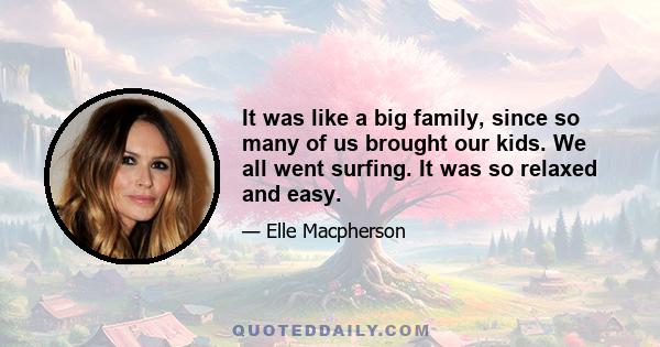 It was like a big family, since so many of us brought our kids. We all went surfing. It was so relaxed and easy.